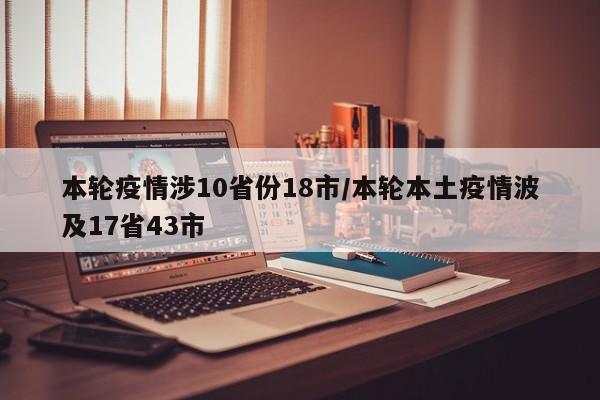 本轮疫情涉10省份18市/本轮本土疫情波及17省43市