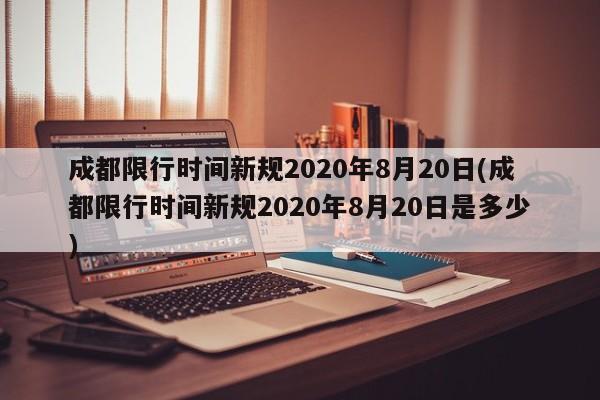 成都限行时间新规2020年8月20日(成都限行时间新规2020年8月20日是多少)