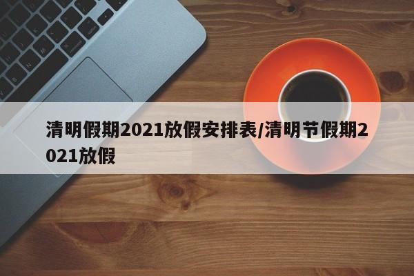 清明假期2021放假安排表/清明节假期2021放假