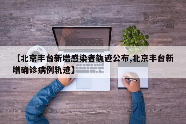【北京丰台新增感染者轨迹公布,北京丰台新增确诊病例轨迹】