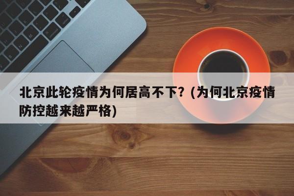 北京此轮疫情为何居高不下？(为何北京疫情防控越来越严格)