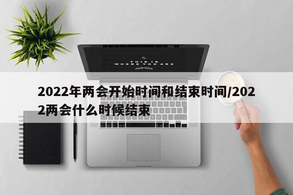 2022年两会开始时间和结束时间/2022两会什么时候结束