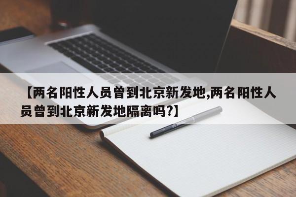 【两名阳性人员曾到北京新发地,两名阳性人员曾到北京新发地隔离吗?】