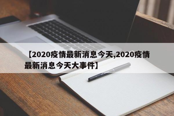 【2020疫情最新消息今天,2020疫情最新消息今天大事件】