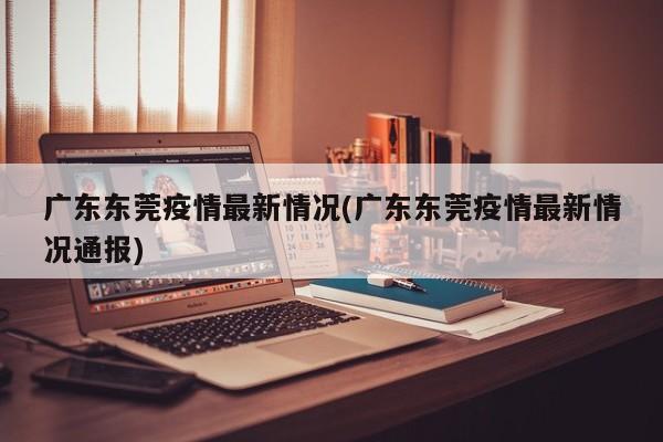 广东东莞疫情最新情况(广东东莞疫情最新情况通报)