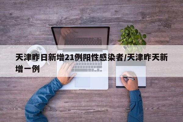 天津昨日新增21例阳性感染者/天津昨天新增一例
