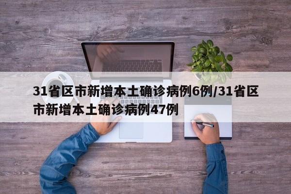 31省区市新增本土确诊病例6例/31省区市新增本土确诊病例47例