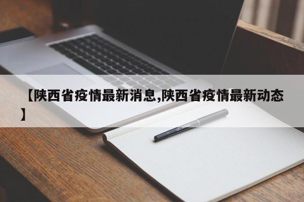 【陕西省疫情最新消息,陕西省疫情最新动态】