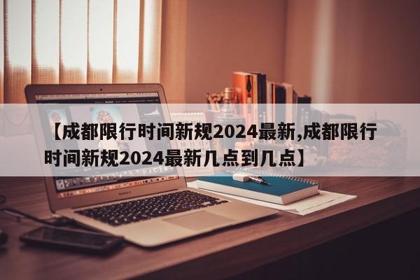 【成都限行时间新规2024最新,成都限行时间新规2024最新几点到几点】