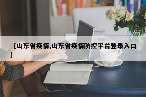 【山东省疫情,山东省疫情防控平台登录入口】