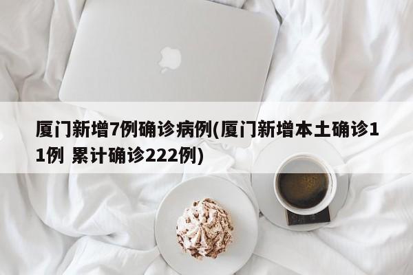 厦门新增7例确诊病例(厦门新增本土确诊11例 累计确诊222例)