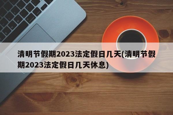 清明节假期2023法定假日几天(清明节假期2023法定假日几天休息)