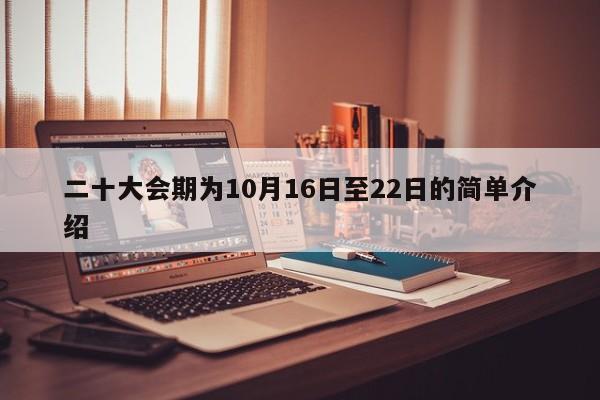 二十大会期为10月16日至22日的简单介绍