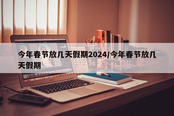 今年春节放几天假期2024/今年春节放几天假期