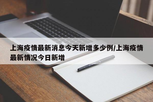 上海疫情最新消息今天新增多少例/上海疫情最新情况今日新增