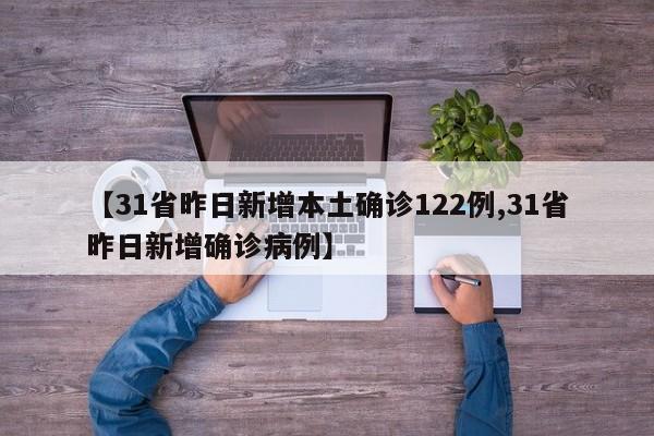 【31省昨日新增本土确诊122例,31省昨日新增确诊病例】