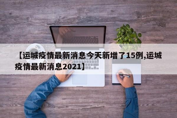 【运城疫情最新消息今天新增了15例,运城疫情最新消息2021】