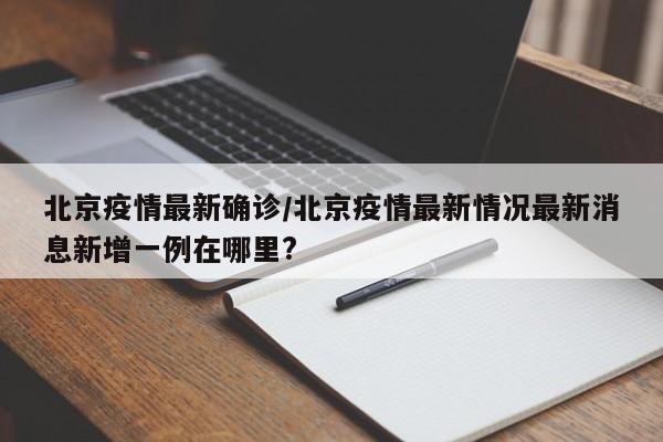 北京疫情最新确诊/北京疫情最新情况最新消息新增一例在哪里?