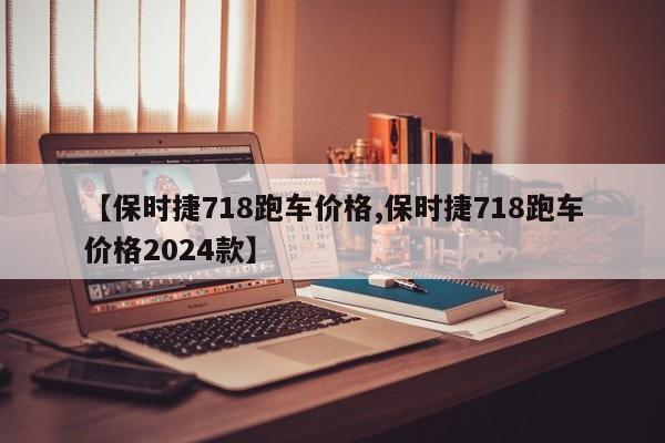 【保时捷718跑车价格,保时捷718跑车价格2024款】