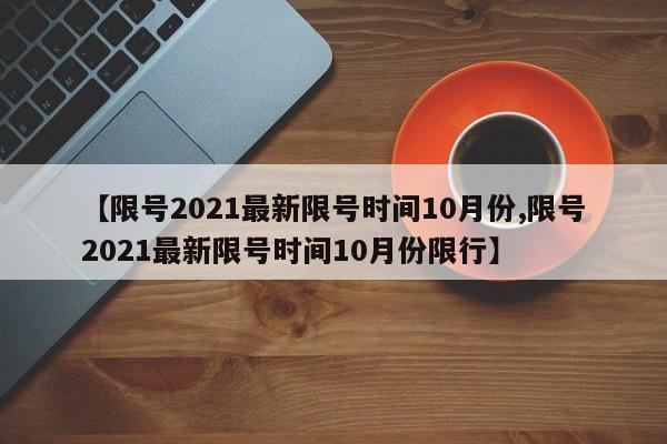 【限号2021最新限号时间10月份,限号2021最新限号时间10月份限行】