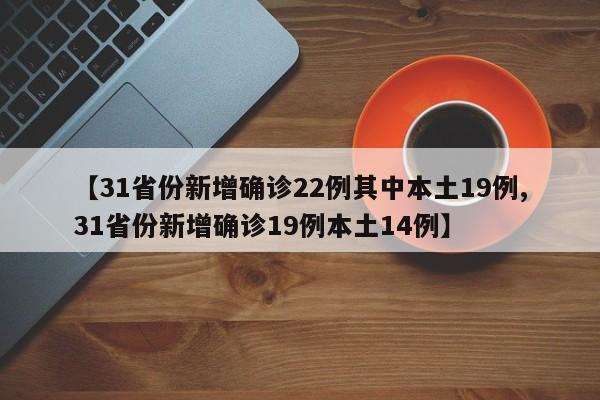 【31省份新增确诊22例其中本土19例,31省份新增确诊19例本土14例】