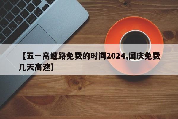 【五一高速路免费的时间2024,国庆免费几天高速】