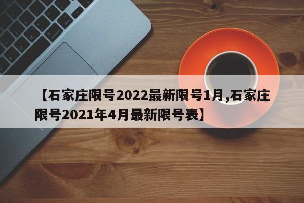 【石家庄限号2022最新限号1月,石家庄限号2021年4月最新限号表】