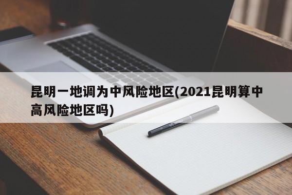 昆明一地调为中风险地区(2021昆明算中高风险地区吗)