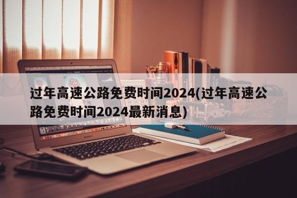 过年高速公路免费时间2024(过年高速公路免费时间2024最新消息)