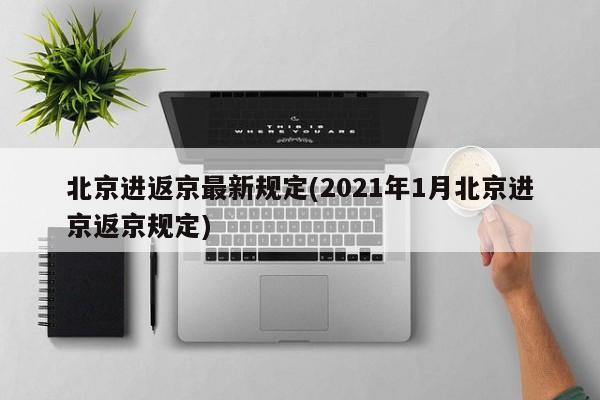 北京进返京最新规定(2021年1月北京进京返京规定)
