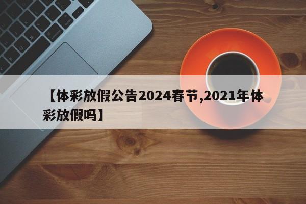 【体彩放假公告2024春节,2021年体彩放假吗】