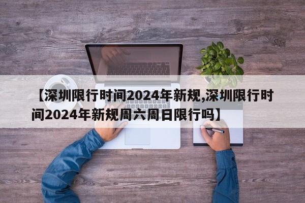 【深圳限行时间2024年新规,深圳限行时间2024年新规周六周日限行吗】