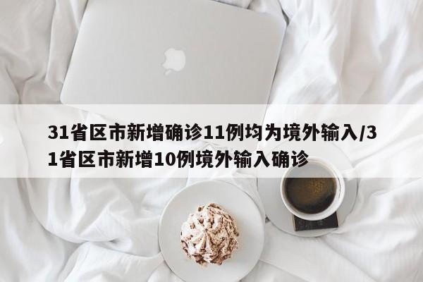 31省区市新增确诊11例均为境外输入/31省区市新增10例境外输入确诊