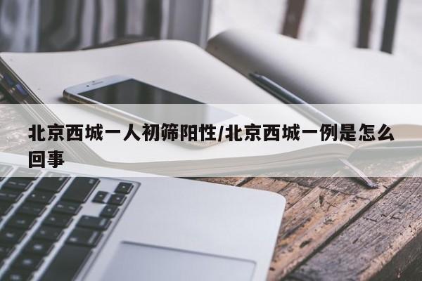 北京西城一人初筛阳性/北京西城一例是怎么回事