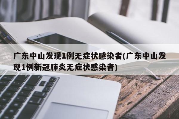 广东中山发现1例无症状感染者(广东中山发现1例新冠肺炎无症状感染者)