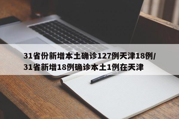 31省份新增本土确诊127例天津18例/31省新增18例确诊本土1例在天津