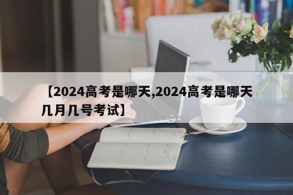 【2024高考是哪天,2024高考是哪天几月几号考试】