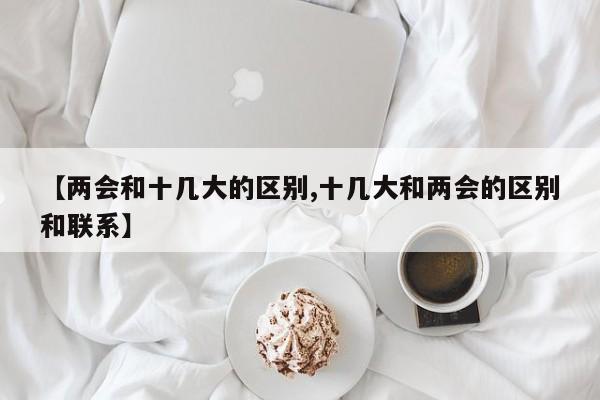 【两会和十几大的区别,十几大和两会的区别和联系】
