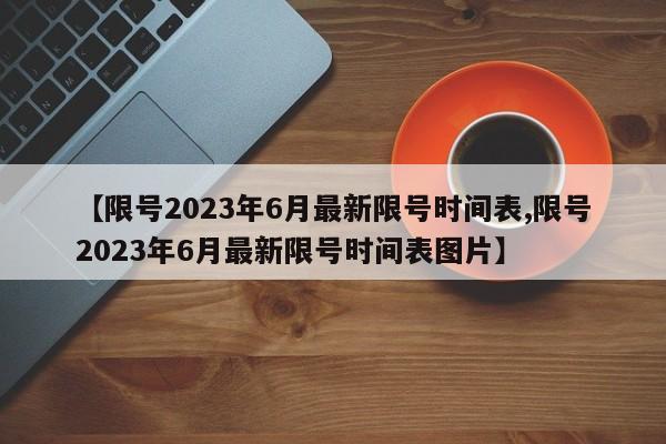 【限号2023年6月最新限号时间表,限号2023年6月最新限号时间表图片】