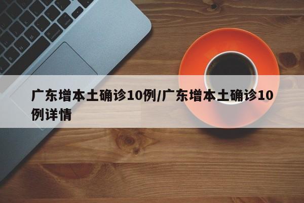 广东增本土确诊10例/广东增本土确诊10例详情