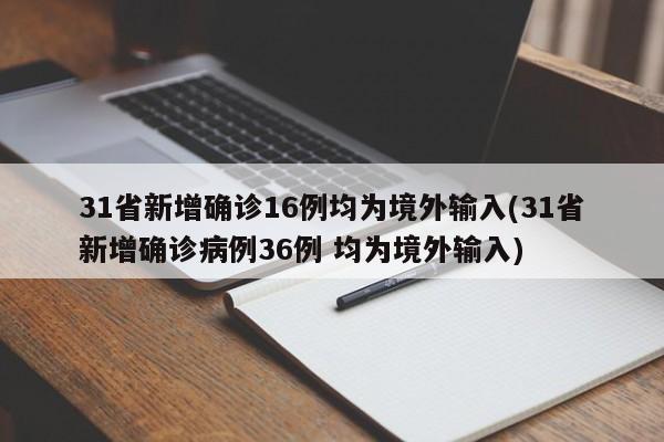 31省新增确诊16例均为境外输入(31省新增确诊病例36例 均为境外输入)