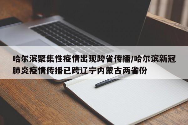 哈尔滨聚集性疫情出现跨省传播/哈尔滨新冠肺炎疫情传播已跨辽宁内蒙古两省份