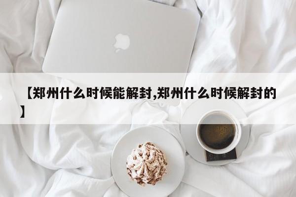 【郑州什么时候能解封,郑州什么时候解封的】