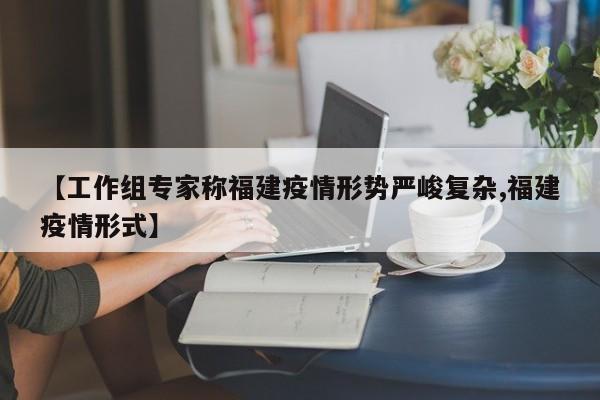 【工作组专家称福建疫情形势严峻复杂,福建疫情形式】