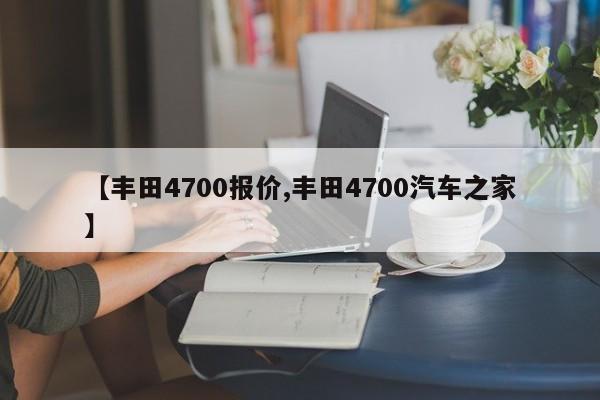 【丰田4700报价,丰田4700汽车之家】