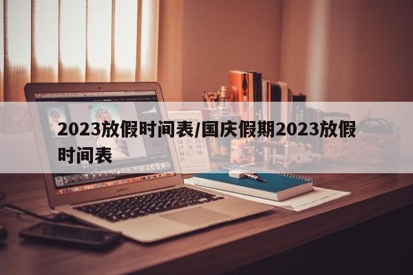 2023放假时间表/国庆假期2023放假时间表