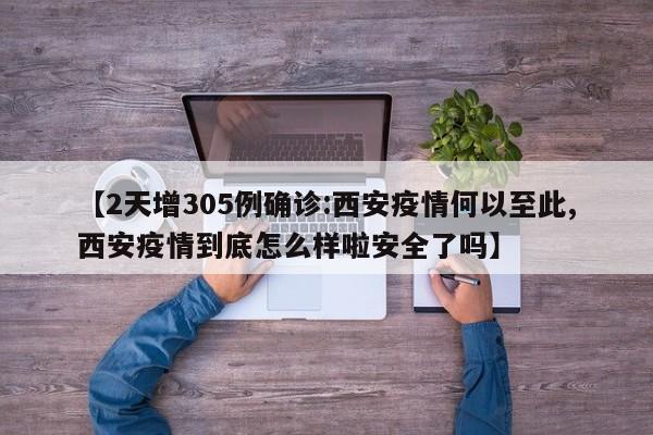 【2天增305例确诊:西安疫情何以至此,西安疫情到底怎么样啦安全了吗】
