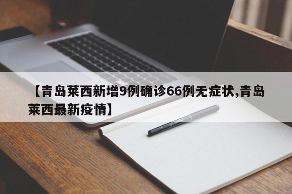 【青岛莱西新增9例确诊66例无症状,青岛莱西最新疫情】