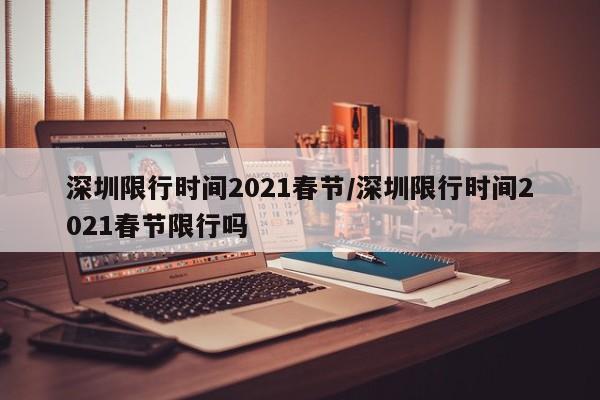 深圳限行时间2021春节/深圳限行时间2021春节限行吗