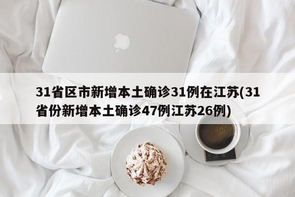 31省区市新增本土确诊31例在江苏(31省份新增本土确诊47例江苏26例)